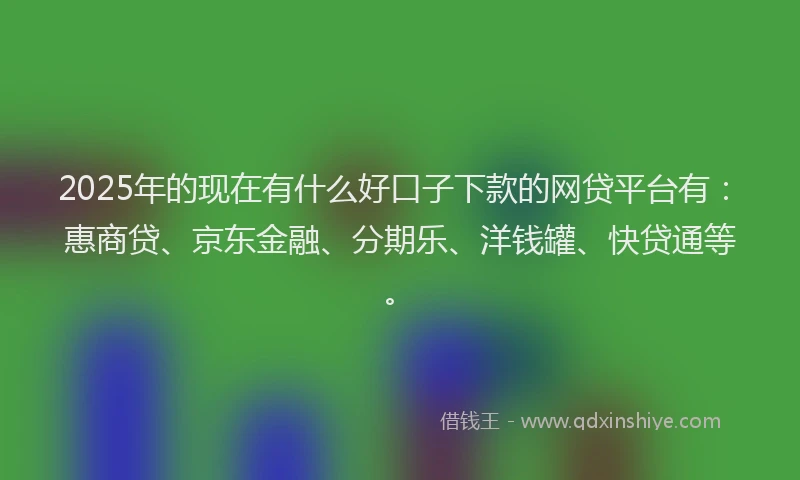 2025年的现在有什么好口子下款的网贷平台有：惠商贷、京东金融、分期乐、洋钱罐、快贷通等。