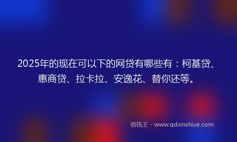 2025年的现在可以下的网贷有哪些有：柯基贷、惠商贷、拉卡拉、安逸花、替你还等。