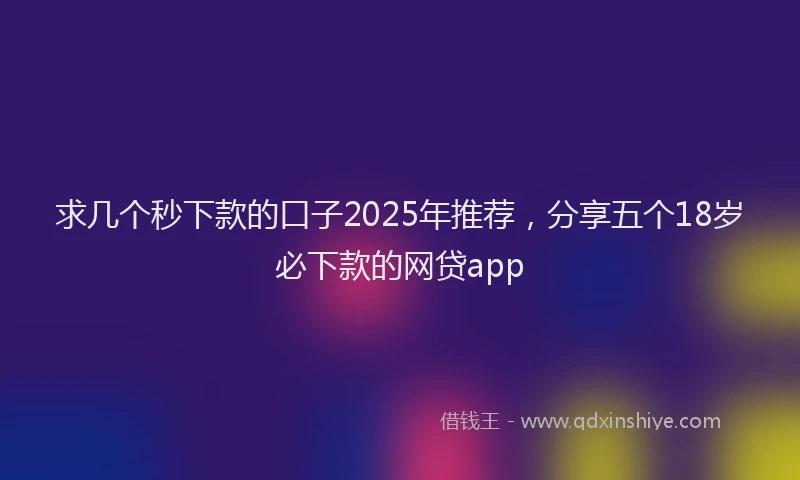 求几个秒下款的口子2025年推荐，分享五个18岁必下款的网贷app