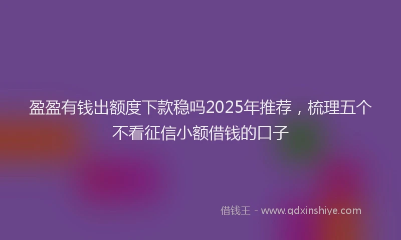 盈盈有钱出额度下款稳吗2025年推荐，梳理五个不看征信小额借钱的口子
