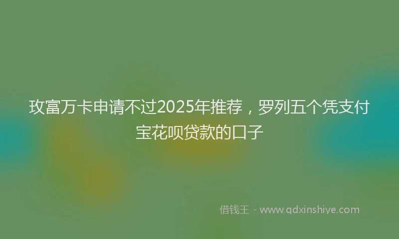 玫富万卡申请不过2025年推荐，罗列五个凭支付宝花呗贷款的口子
