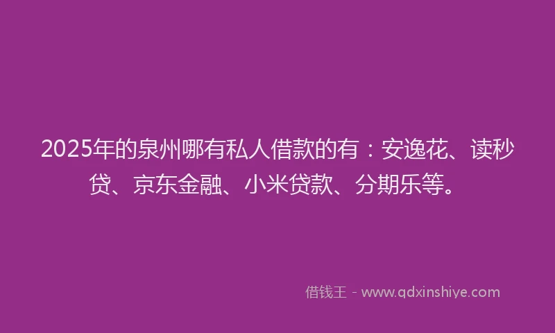 2025年的泉州哪有私人借款的有：安逸花、读秒贷、京东金融、小米贷款、分期乐等。