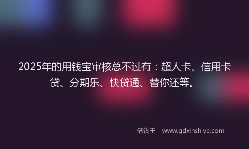 2025年的用钱宝审核总不过有：超人卡、信用卡贷、分期乐、快贷通、替你还等。