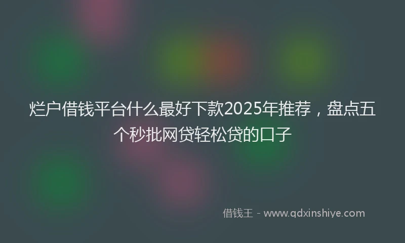 烂户借钱平台什么最好下款2025年推荐，盘点五个秒批网贷轻松贷的口子
