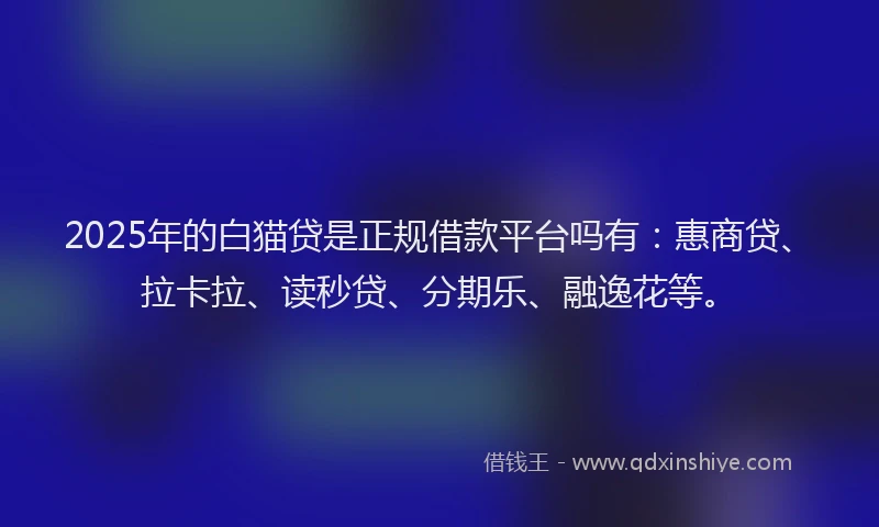 2025年的白猫贷是正规借款平台吗有：惠商贷、拉卡拉、读秒贷、分期乐、融逸花等。