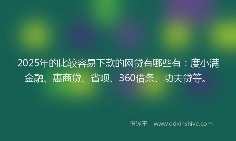 2025年的比较容易下款的网贷有哪些有：度小满金融、惠商贷、省呗、360借条、功夫贷等。