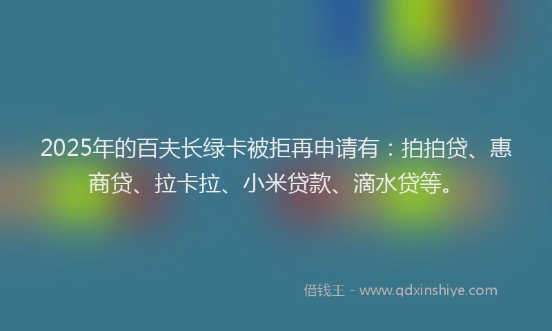 2025年的百夫长绿卡被拒再申请有：拍拍贷、惠商贷、拉卡拉、小米贷款、滴水贷等。