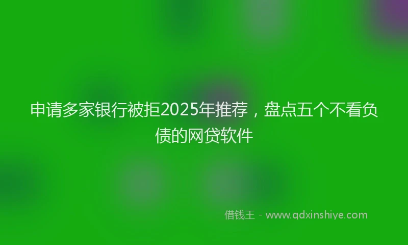 申请多家银行被拒2025年推荐，盘点五个不看负债的网贷软件