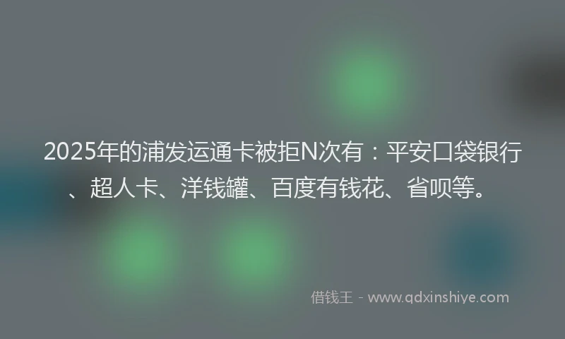 2025年的浦发运通卡被拒N次有：平安口袋银行、超人卡、洋钱罐、百度有钱花、省呗等。