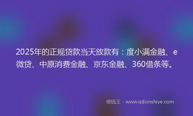 2025年的正规贷款当天放款有：度小满金融、e微贷、中原消费金融、京东金融、360借条等。
