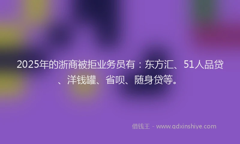 2025年的浙商被拒业务员有：东方汇、51人品贷、洋钱罐、省呗、随身贷等。