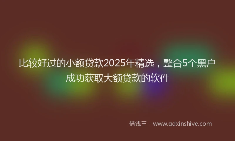 比较好过的小额贷款2025年精选，整合5个黑户成功获取大额贷款的软件