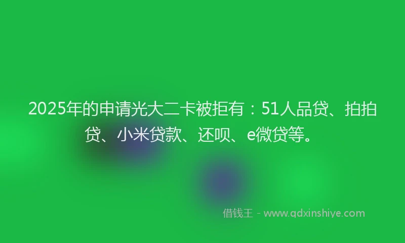 2025年的申请光大二卡被拒有：51人品贷、拍拍贷、小米贷款、还呗、e微贷等。