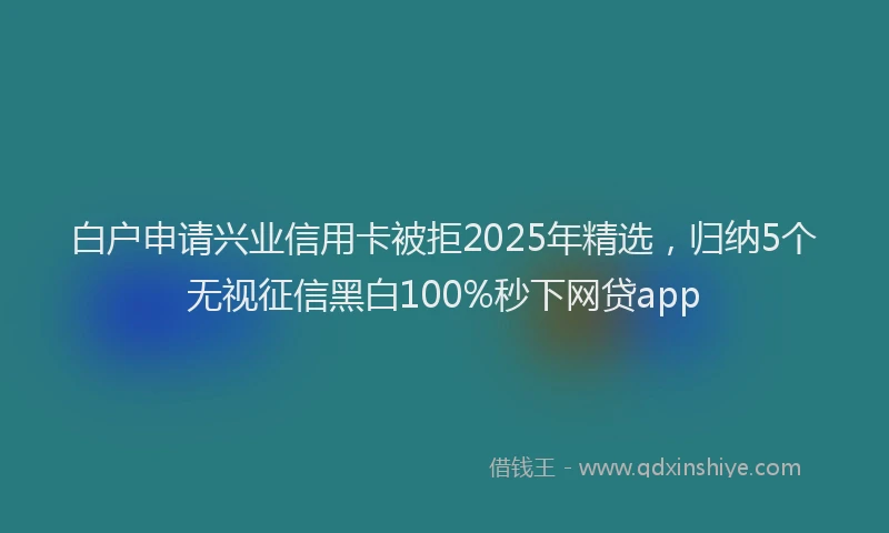 白户申请兴业信用卡被拒2025年精选，归纳5个无视征信黑白100%秒下网贷app
