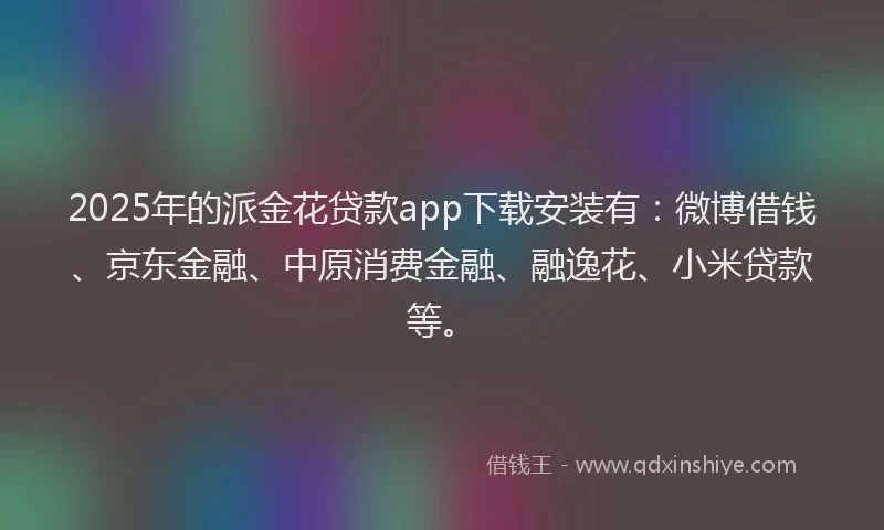 2025年的派金花贷款app下载安装有：微博借钱、京东金融、中原消费金融、融逸花、小米贷款等。