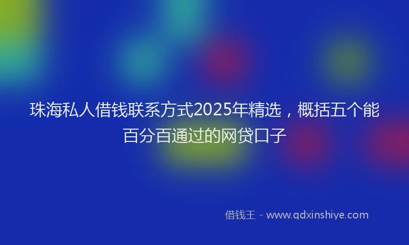 珠海私人借钱联系方式2025年精选，概括五个能百分百通过的网贷口子