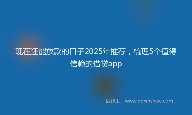 现在还能放款的口子2025年推荐，梳理5个值得信赖的借贷app
