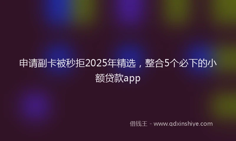 申请副卡被秒拒2025年精选，整合5个必下的小额贷款app