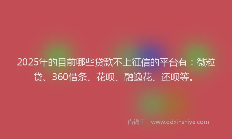 2025年的目前哪些贷款不上征信的平台有：微粒贷、360借条、花呗、融逸花、还呗等。