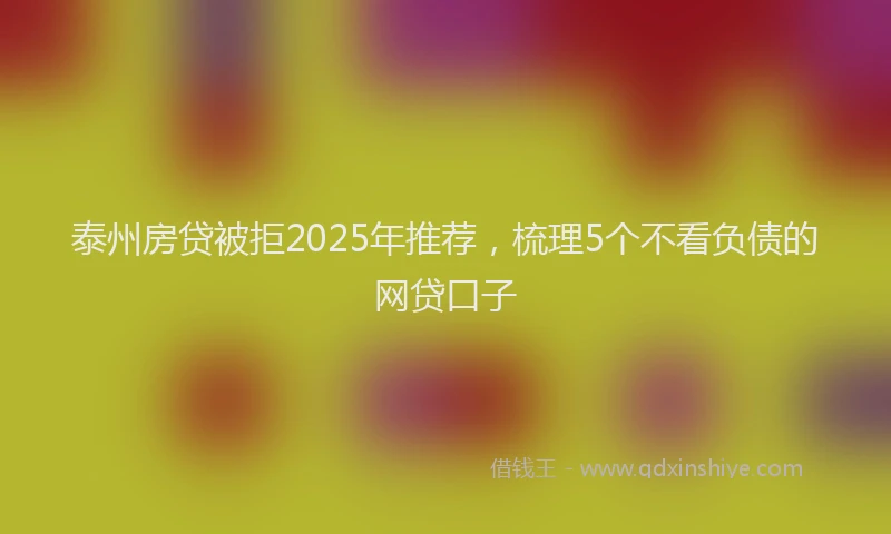 泰州房贷被拒2025年推荐，梳理5个不看负债的网贷口子