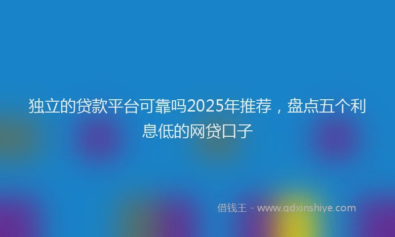 独立的贷款平台可靠吗2025年推荐，盘点五个利息低的网贷口子