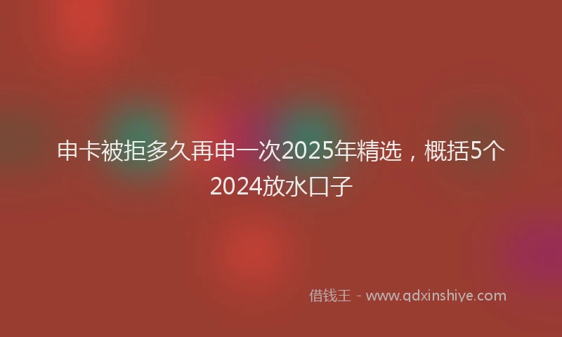 申卡被拒多久再申一次2025年精选，概括5个2024放水口子
