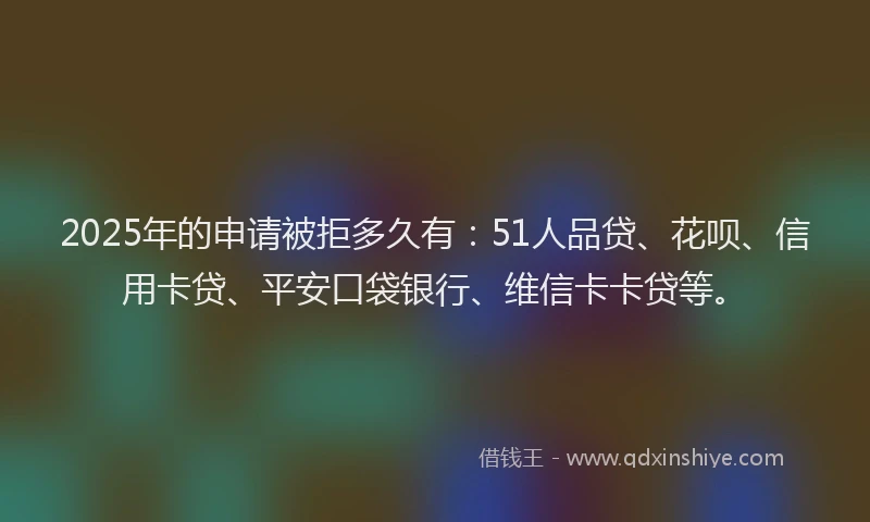 2025年的申请被拒多久有：51人品贷、花呗、信用卡贷、平安口袋银行、维信卡卡贷等。