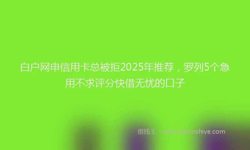 白户网申信用卡总被拒2025年推荐，罗列5个急用不求评分快借无忧的口子