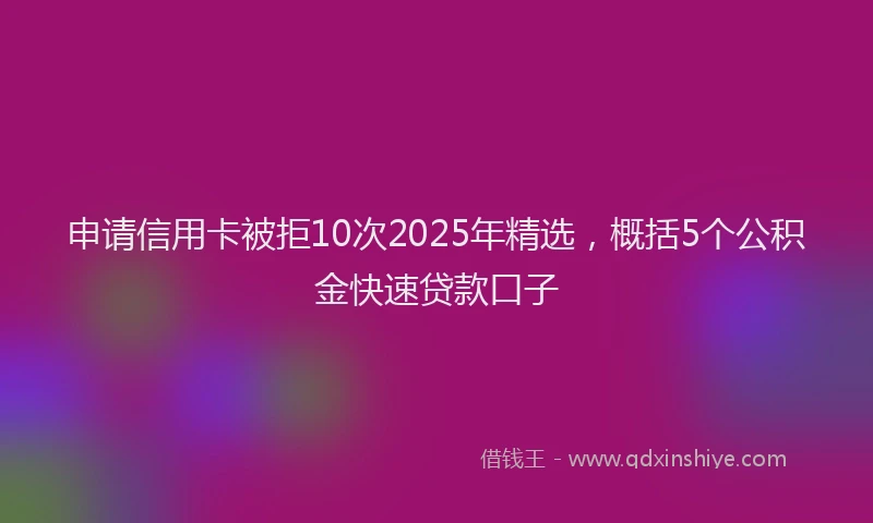 申请信用卡被拒10次2025年精选，概括5个公积金快速贷款口子