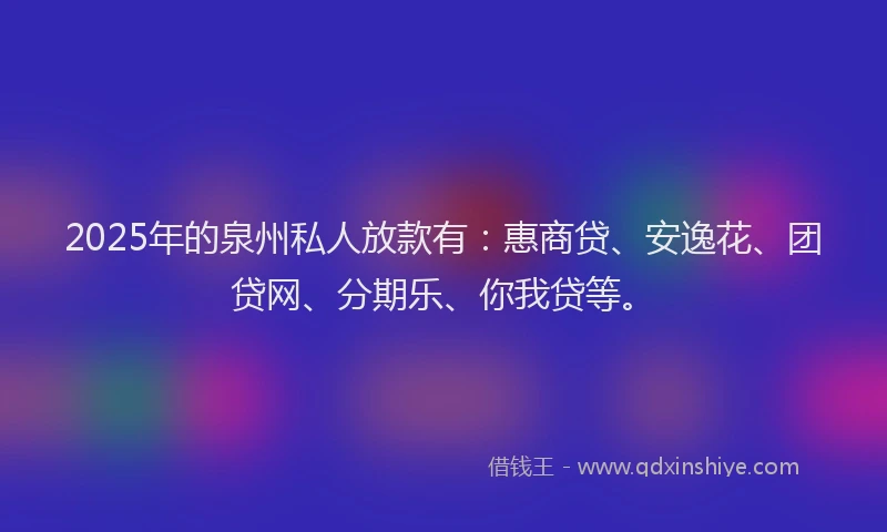 2025年的泉州私人放款有：惠商贷、安逸花、团贷网、分期乐、你我贷等。