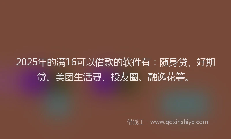 2025年的满16可以借款的软件有：随身贷、好期贷、美团生活费、投友圈、融逸花等。
