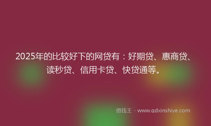 2025年的比较好下的网贷有：好期贷、惠商贷、读秒贷、信用卡贷、快贷通等。