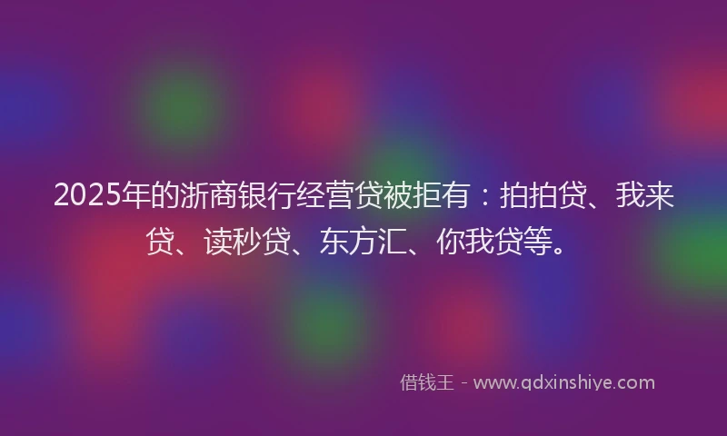 2025年的浙商银行经营贷被拒有：拍拍贷、我来贷、读秒贷、东方汇、你我贷等。