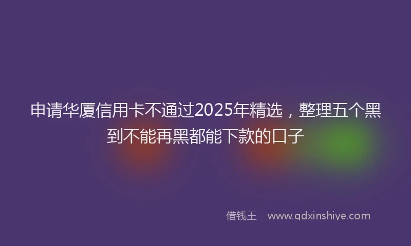 申请华厦信用卡不通过2025年精选，整理五个黑到不能再黑都能下款的口子