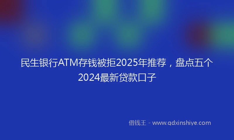 民生银行ATM存钱被拒2025年推荐，盘点五个2024最新贷款口子