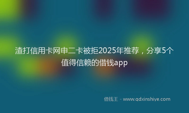 渣打信用卡网申二卡被拒2025年推荐，分享5个值得信赖的借钱app