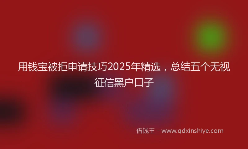 用钱宝被拒申请技巧2025年精选，总结五个无视征信黑户口子