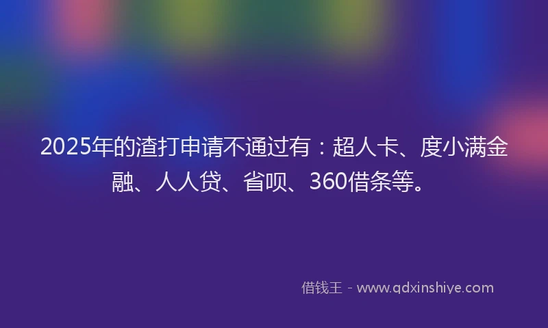 2025年的渣打申请不通过有：超人卡、度小满金融、人人贷、省呗、360借条等。