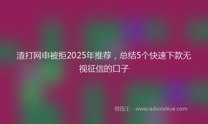 渣打网申被拒2025年推荐，总结5个快速下款无视征信的口子