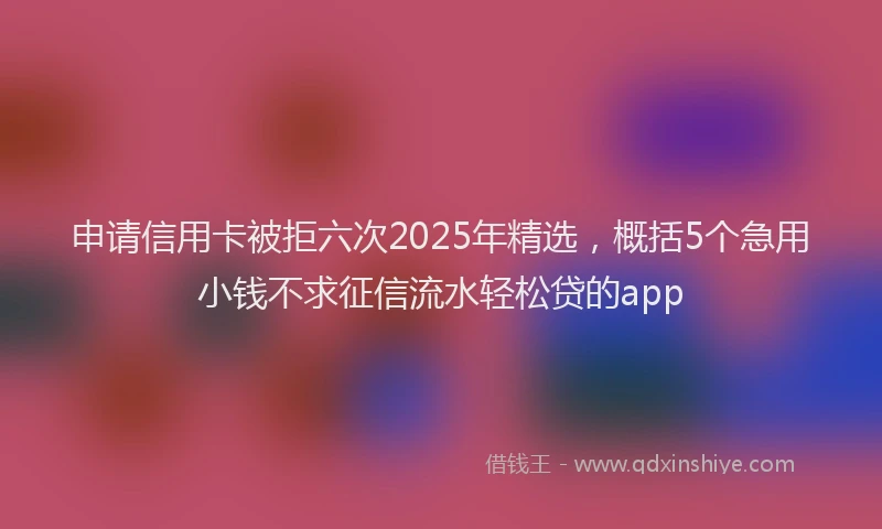 申请信用卡被拒六次2025年精选，概括5个急用小钱不求征信流水轻松贷的app