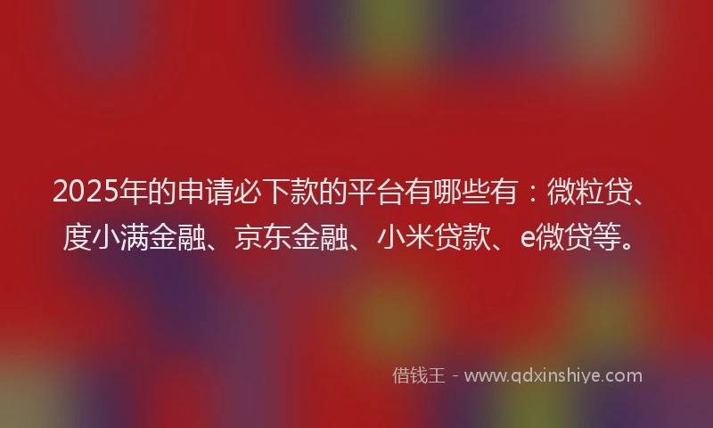 2025年的申请必下款的平台有哪些有：微粒贷、度小满金融、京东金融、小米贷款、e微贷等。