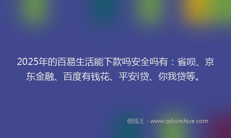 2025年的百易生活能下款吗安全吗有：省呗、京东金融、百度有钱花、平安i贷、你我贷等。