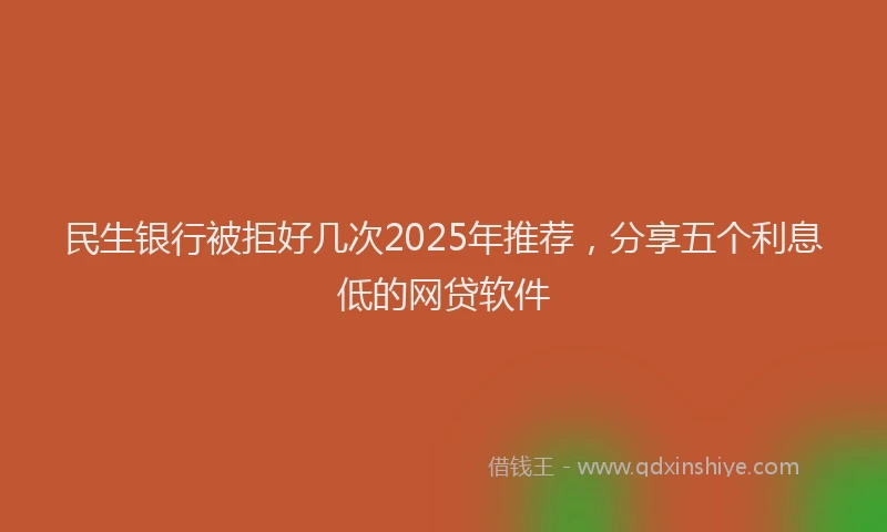 民生银行被拒好几次2025年推荐，分享五个利息低的网贷软件