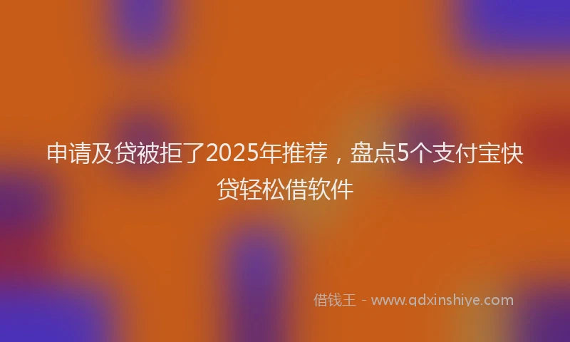 申请及贷被拒了2025年推荐，盘点5个支付宝快贷轻松借软件