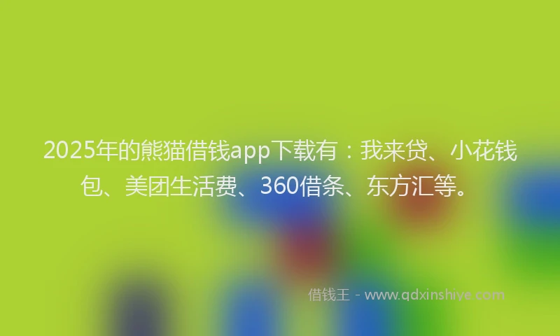 2025年的熊猫借钱app下载有：我来贷、小花钱包、美团生活费、360借条、东方汇等。