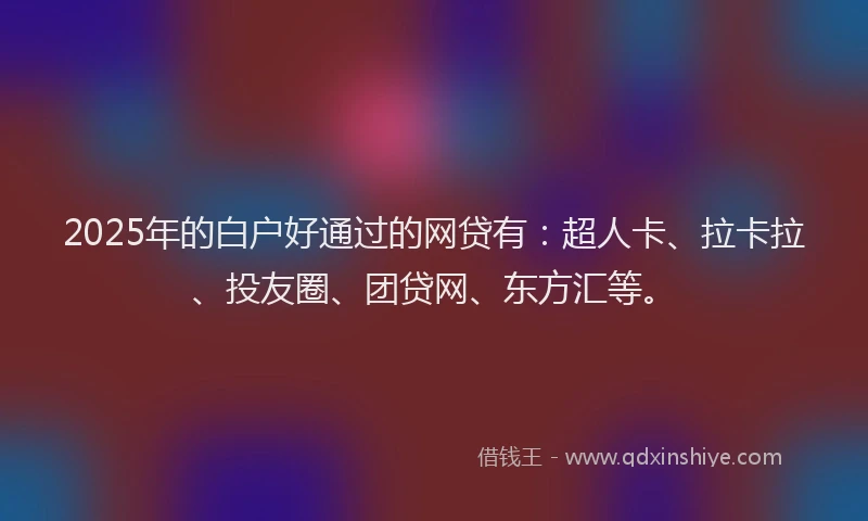 2025年的白户好通过的网贷有：超人卡、拉卡拉、投友圈、团贷网、东方汇等。