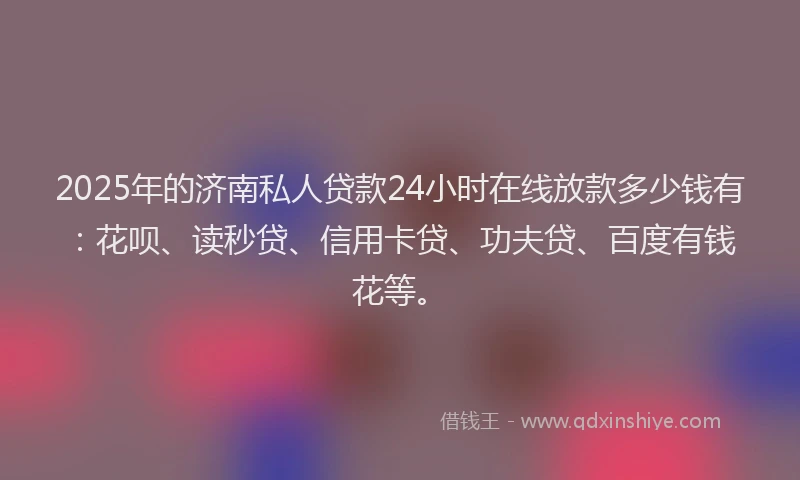 2025年的济南私人贷款24小时在线放款多少钱有：花呗、读秒贷、信用卡贷、功夫贷、百度有钱花等。