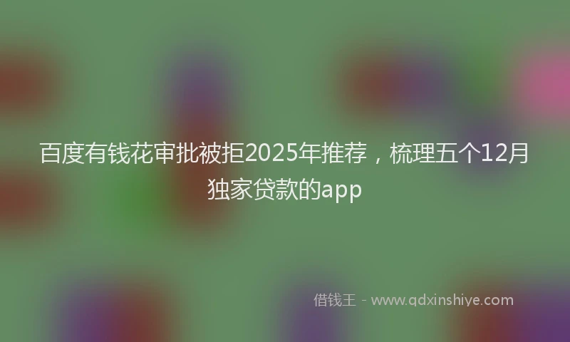 百度有钱花审批被拒2025年推荐，梳理五个12月独家贷款的app