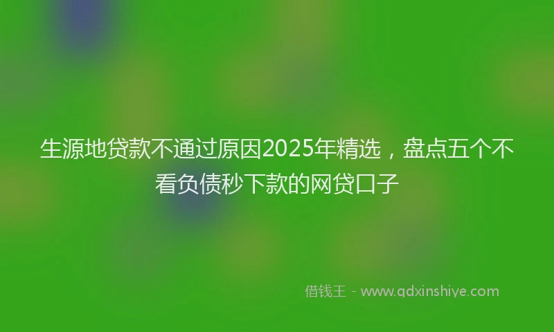 生源地贷款不通过原因2025年精选，盘点五个不看负债秒下款的网贷口子