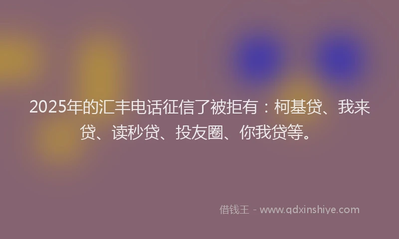 2025年的汇丰电话征信了被拒有：柯基贷、我来贷、读秒贷、投友圈、你我贷等。